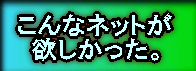 こんなネットが 欲しかった。