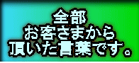 全部 お客さまから 頂いた言葉です。 
